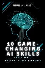 10 Game-Changing AI Skills That Will SHAPE YOUR FUTURE: What You Must Learn Now 