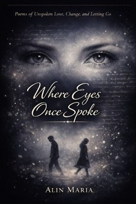Where Eyes Once Spoke: Poems of Unspoken Love, Change, and Letting Go by Alin Ma