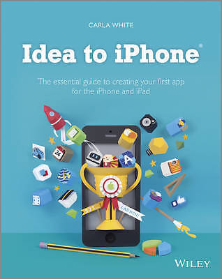 Idea to iPhone: The essential guide to creating your first app for the iPhone a