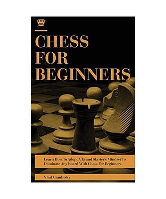 Chess for Beginners: Learn How To Adopt A Grand Master's Mindset To Dominate Any