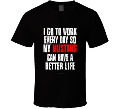 I Go To Work Everyday So My Mustang Can Have A Better Life Funny Gift T Shirt