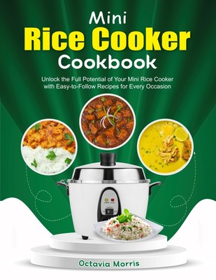 Mini Rice Cooker Cookbook: Unlock the Full Potential of Your Mini Rice Cooke...