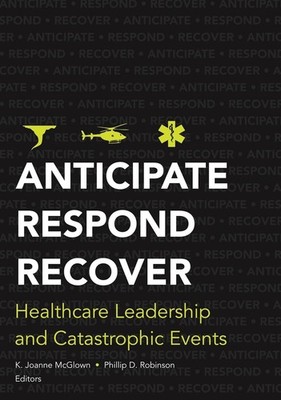 Anticipate, Respond, Recover: Healthcare Leadership and Catastrophic Events by K