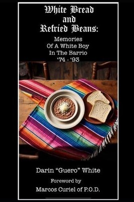 White Bread and Refried Beans: Memories Of A White Boy In The Barrio '74-'93 by 