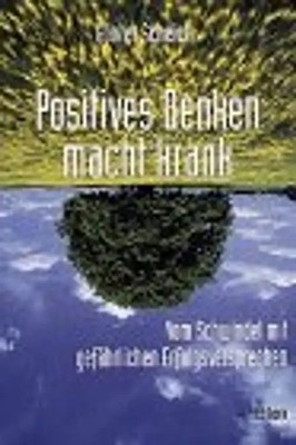 Positives Denken macht krank. Vom Schwindel mit gefährlichen Erfolgsversprechen