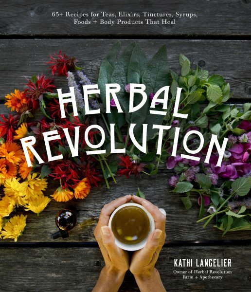 Herbal Revolution : 65+ Recipes for Teas, Elixirs, Tinctures, Syrups, Foods +...