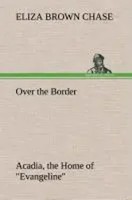 Eliza B. Chase | Over The Border: Acadia, The Home Of Evangeline | Buch (2013)