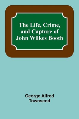 The Life, Crime, and Capture of John Wilkes Booth George Alfred Townsend Buch