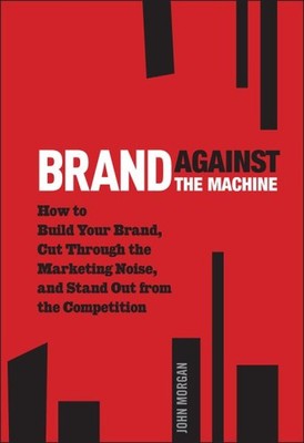 Brand Against the Machine : How to Build Your Brand, Cut Through the Marketin...