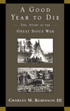 A Good Year to Die: The Story of the Great Sioux War by III Robinson, Charles M