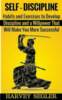 Self-Discipline: Habits And Exercises To Develop Discipline And A Willpower...