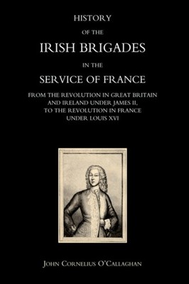 John Cornelius O'Cal - HISTORY OF THE IRISH BRIGADES IN THE SERVICE OF - X555z