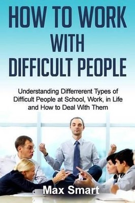 How to Work With Difficult People: Understanding Differrerent Types of Difficult
