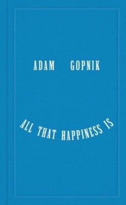 All That Happiness Is  Some Words on What Matters by Adam Gopnik 9781324094852