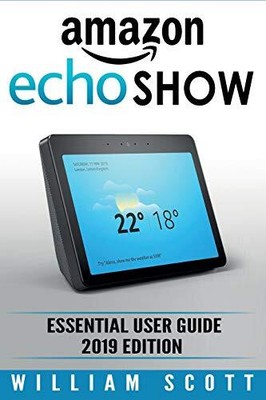 AMAZON ECHO SHOW: ESSENTIAL USER GUIDE FOR ECHO SHOW 2ND By William Scott *NEW*