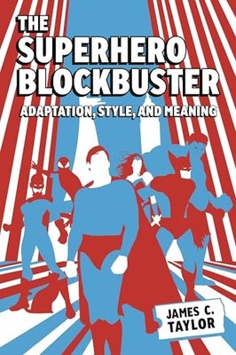 The Superhero Blockbuster: Adaptation, Style, and Meaning by James C. Taylor