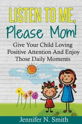 Positive Parenting: Listen To Me, Please Mom! Give Your Child Loving Positive