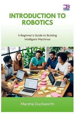 Introduction to Robotics: A Beginner's Guide to Building Intelligent Machines by