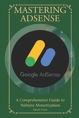 Mastering Adsense: A Comprehensive Guide to Website Monetization by Edwin Cano P