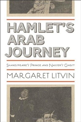 HAMLET'S ARAB JOURNEY: SHAKESPEARE'S PRINCE AND NASSER'S By Margaret Litvin *VG*