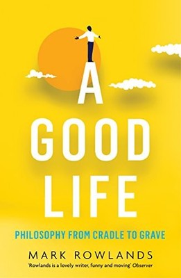 A Good Life: Philosophy from Cradle to Grave,Mark Rowlands- 9781