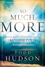 So Much More: Moving Beyond Kingdom Principles to Kingdom Power by Hudson, Todd