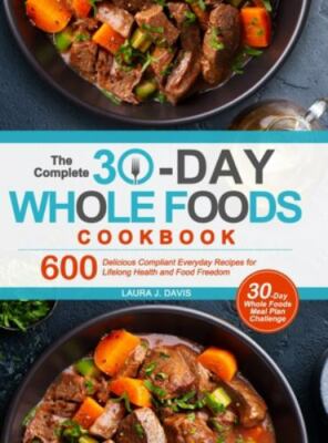 The Complete 30-Day Whole Foods Cookbook: 600 Delicious Compliant Everyday...