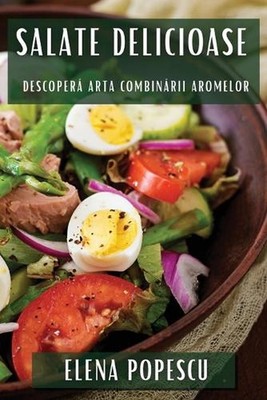 Salate Delicioase: Descoper? Arta Combin?rii Aromelor by Elena Popescu (Romanian