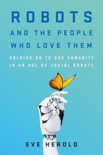 Robots and the People Who Love Them: Holding on to Our Humanity in an Age of...