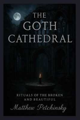 The Goth Cathedral: Rituals of the Broken and Beautiful by Matthew Petchinsky Pa