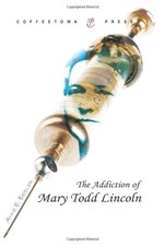 THE ADDICTION OF MARY TODD LINCOLN By Anne E. Beidler & Sabrina S. Beidler