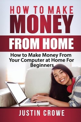 How To Make Money From Home: How to Make Money from Your Computer at Home for Be