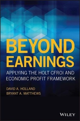 Beyond Earnings: Applying the HOLT CFROI and Economic Profit Framework by David
