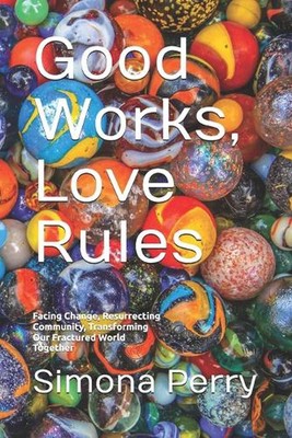 Good Works, Love Rules: Facing Change, Resurrecting Community, Transforming Our 