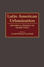Latin American Urbanization: Historical Profiles of Major Cities by Gerald Green