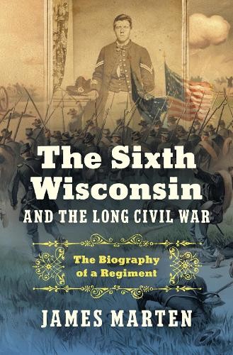 The Sixth Wisconsin and the Long Civil War by James Marten - 9781469684239
