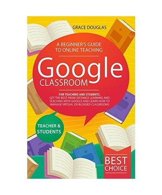 Google Classroom: A Beginner's Guide to Online Teaching for Teachers and Student