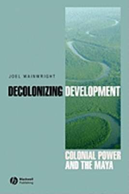 Decolonizing Development: Colonial Power and the Maya by Joel Wainwright: New