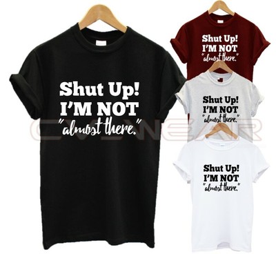 SHUT UP IM NOT ALMOST THERE T SHIRT FUNNY ALWAYS LATE GIFT PRESENT NEW UNISEX 