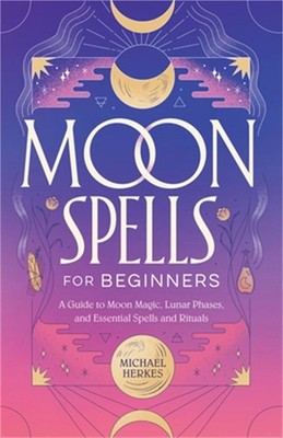 Moon Spells for Beginners: A Guide to Moon Magic, Lunar Phases, and Essential Sp