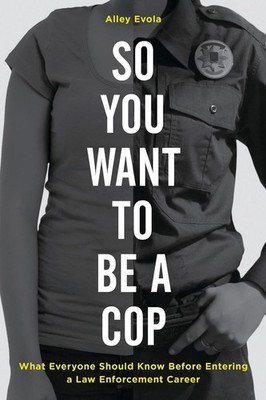 So You Want to Be a Cop: What Everyone Should Know Before Entering a Law Enforce