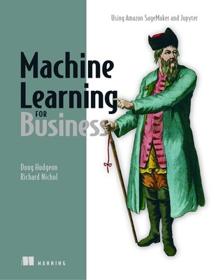 Machine Learning for Business: Using Amazon SageMaker and Jupyter by Doug Hudgeo