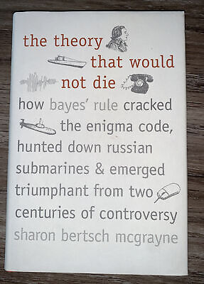 The Theory That Would Not Die: How Bayes' Rule Cracked the Enigma Code,  Hunted Down Russian Submarines, and Emerged Triumphant from Two Centuries  of Controversy by Sharon Bertsch McGrayne