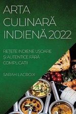 Arta Culinar Indien 2022: Re?ete Indiene U?oare ?i Autentice F?r? Complica?ii by