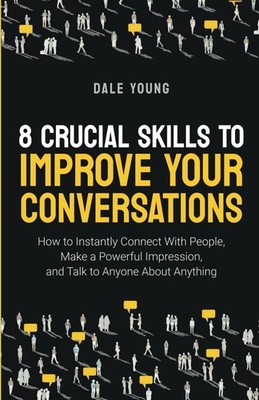 8 Crucial Skills to Improve Your Conversations: How to Instantly Connect Wit...