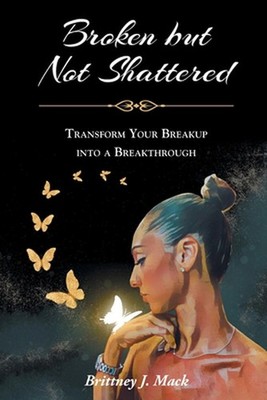 Broken but Not Shattered: Transform Your Breakup into a Breakthrough by Brittney