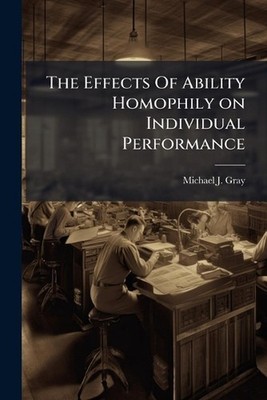 The Effects Of Ability Homophily on Individual Performance by Michael J. Gray Pa