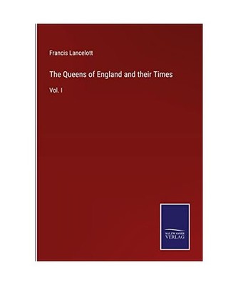 The Queens of England and their Times: Vol. I: Vol. I, Lancelott, Francis