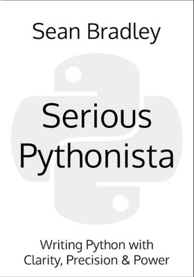 Serious Pythonista: Writing Python with Clarity, Precision & Power by Sean Bradl