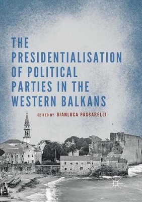 The Presidentialisation of Political Parties in the Western Balkans by Gianluca